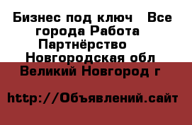 Бизнес под ключ - Все города Работа » Партнёрство   . Новгородская обл.,Великий Новгород г.